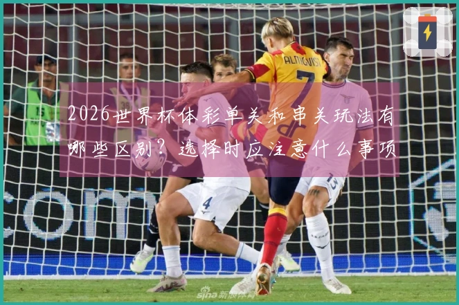 2026世界杯体彩单关和串关玩法有哪些区别？选择时应注意什么事项